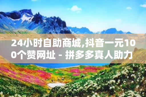 24小时自助商城,抖音一元100个赞网址 - 拼多多真人助力 - 拼多多上门取件客服电话