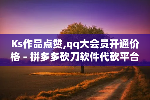 Ks作品点赞,qq大会员开通价格 - 拼多多砍刀软件代砍平台 - 拼多多领700元仅差积分20-第1张图片-靖非智能科技传媒