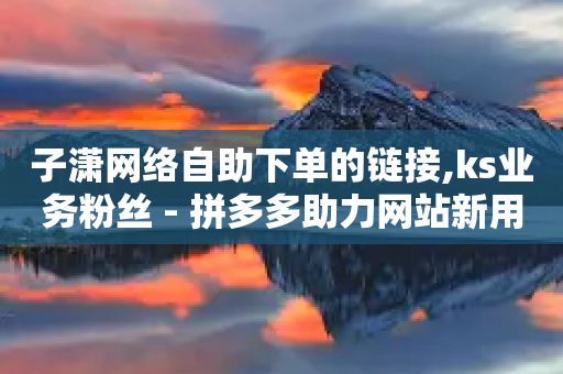 子潇网络自助下单的链接,ks业务粉丝 - 拼多多助力网站新用户 - 拼多多七夕免费拿5件怎么领-第1张图片-靖非智能科技传媒