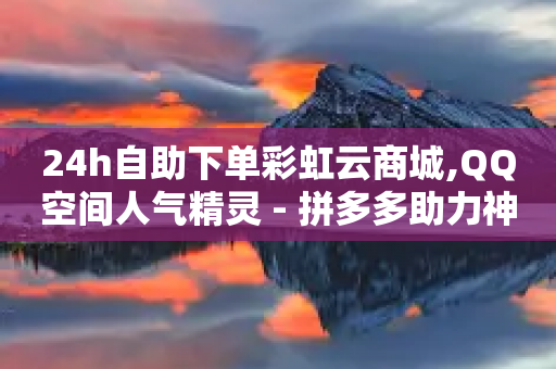 24h自助下单彩虹云商城,QQ空间人气精灵 - 拼多多助力神器软件 - 拼多多现金大转盘最后一步-第1张图片-靖非智能科技传媒