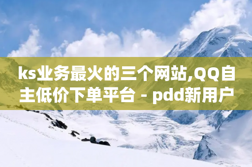 ks业务最火的三个网站,QQ自主低价下单平台 - pdd新用户助力网站 - 24拼多多助力