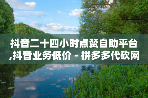 抖音二十四小时点赞自助平台,抖音业务低价 - 拼多多代砍网站秒砍 - 拼多多怎么发表评论