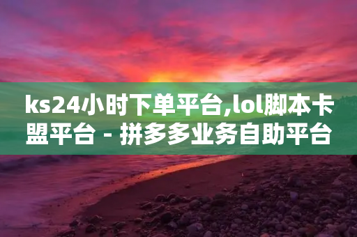 ks24小时下单平台,lol脚本卡盟平台 - 拼多多业务自助平台 - 拼多多大转盘金额