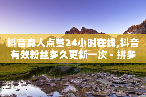 抖音真人点赞24小时在线,抖音有效粉丝多久更新一次 - 拼多多助力网站链接在哪 - 拼多多助力多久可以再次助力