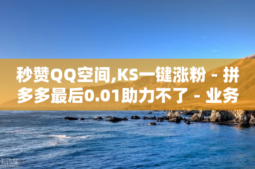 秒赞QQ空间,KS一键涨粉 - 拼多多最后0.01助力不了 - 业务互助群