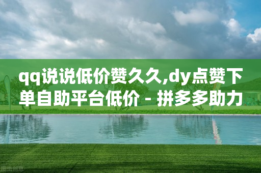 qq说说低价赞久久,dy点赞下单自助平台低价 - 拼多多助力10个技巧 - 拼多多开通快捷支付领现金-第1张图片-靖非智能科技传媒