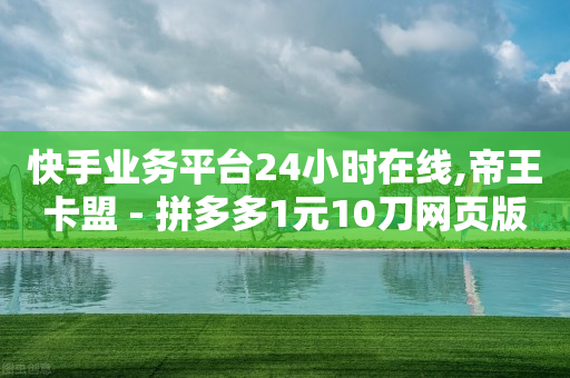 快手业务平台24小时在线,帝王卡盟 - 拼多多1元10刀网页版 - 淘宝上的拼多多代砍刀能买吗-第1张图片-靖非智能科技传媒