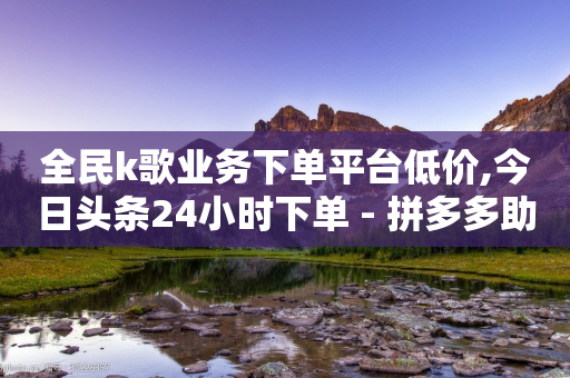 全民k歌业务下单平台低价,今日头条24小时下单 - 拼多多助力平台网站 - 拼多多商家如何直接拼成-第1张图片-靖非智能科技传媒