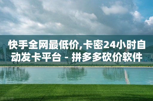 快手全网最低价,卡密24小时自动发卡平台 - 拼多多砍价软件代砍平台 - 拼多多助力最简单方法