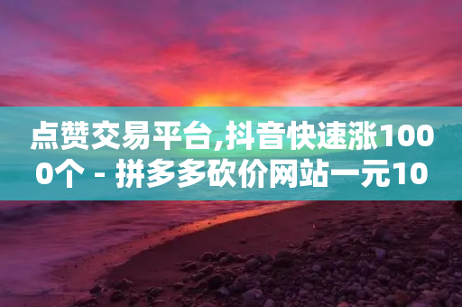 点赞交易平台,抖音快速涨1000个 - 拼多多砍价网站一元10刀 - 拼多多砍一刀吞刀怎么办-第1张图片-靖非智能科技传媒