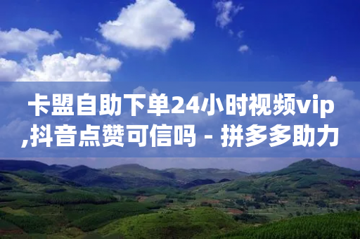 卡盟自助下单24小时视频vip,抖音点赞可信吗 - 拼多多助力网站便宜 - 拨打拼多多客服电话-第1张图片-靖非智能科技传媒