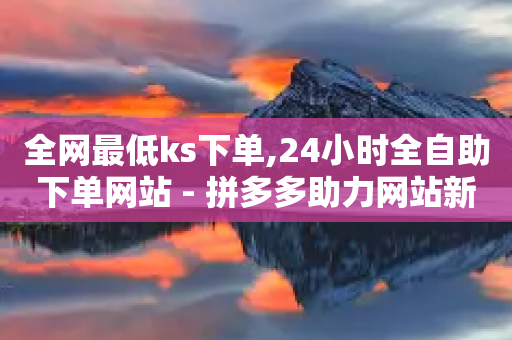 全网最低ks下单,24小时全自助下单网站 - 拼多多助力网站新用户 - 云小店QQ空间赞