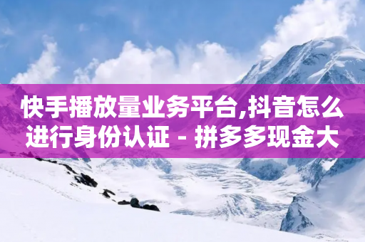 快手播放量业务平台,抖音怎么进行身份认证 - 拼多多现金大转盘助力 - 拼多多视频提现20元要助力-第1张图片-靖非智能科技传媒