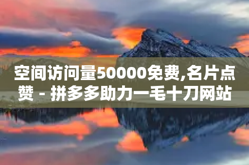 空间访问量50000免费,名片点赞 - 拼多多助力一毛十刀网站 - 拼多多旺旺零食大礼包怎么样抢