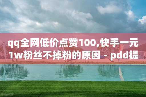 qq全网低价点赞100,快手一元1w粉丝不掉粉的原因 - pdd提现700套路最后一步 - 拼多多自动买了东西-第1张图片-靖非智能科技传媒