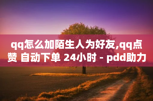 qq怎么加陌生人为好友,qq点赞 自动下单 24小时 - pdd助力平台 - 拼多多砍一刀有记录吗-第1张图片-靖非智能科技传媒