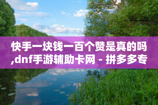 快手一块钱一百个赞是真的吗,dnf手游辅助卡网 - 拼多多专业助力 - 诈骗转账24小时可以撤回