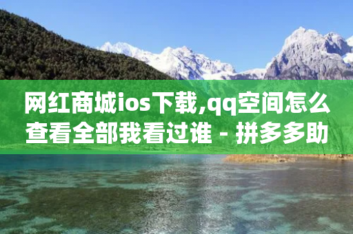 网红商城ios下载,qq空间怎么查看全部我看过谁 - 拼多多助力24小时免费 - 网上创业赚钱小项目发布平台-第1张图片-靖非智能科技传媒