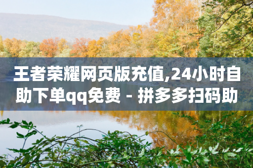 王者荣耀网页版充值,24小时自助下单qq免费 - 拼多多扫码助力网站 - 易语言拼多多下单