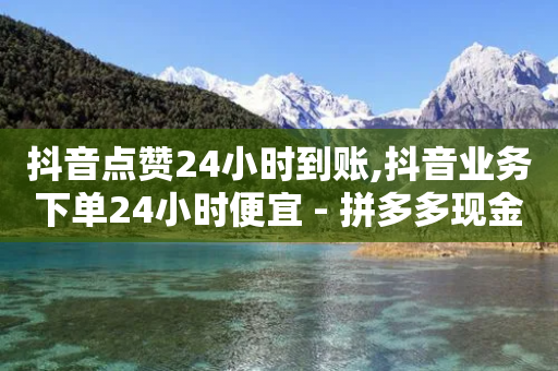 抖音点赞24小时到账,抖音业务下单24小时便宜 - 拼多多现金大转盘咋才能成功 - 拼多多叫不出人工客服怎么办-第1张图片-靖非智能科技传媒