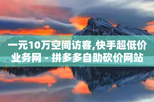 一元10万空间访客,快手超低价业务网 - 拼多多自助砍价网站 - Ks24小时低价秒单业务-第1张图片-靖非智能科技传媒