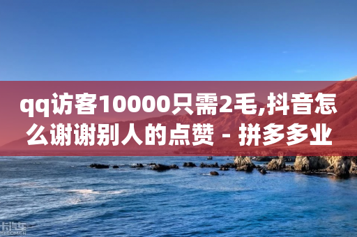 qq访客10000只需2毛,抖音怎么谢谢别人的点赞 - 拼多多业务网 - pdd助力平台支付宝支付-第1张图片-靖非智能科技传媒