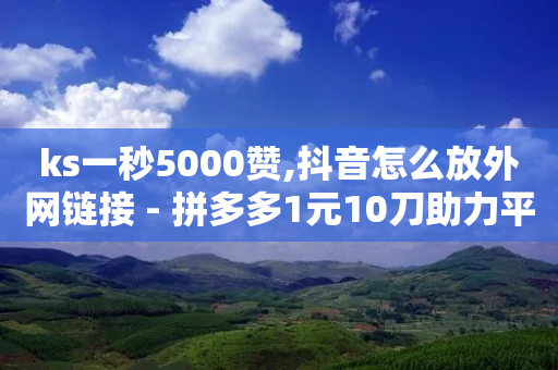 ks一秒5000赞,抖音怎么放外网链接 - 拼多多1元10刀助力平台 - 拼多多50元真能提现吗-第1张图片-靖非智能科技传媒