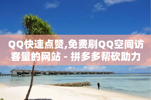 QQ快速点赞,免费刷QQ空间访客量的网站 - 拼多多帮砍助力软件 - 拼多多互助砍价-第1张图片-靖非智能科技传媒