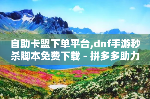 自助卡盟下单平台,dnf手游秒杀脚本免费下载 - 拼多多助力免费 - 下载拼多多刷一软件