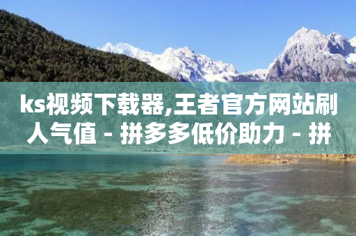 ks视频下载器,王者官方网站刷人气值 - 拼多多低价助力 - 拼多多到金宝了还差多少人-第1张图片-靖非智能科技传媒