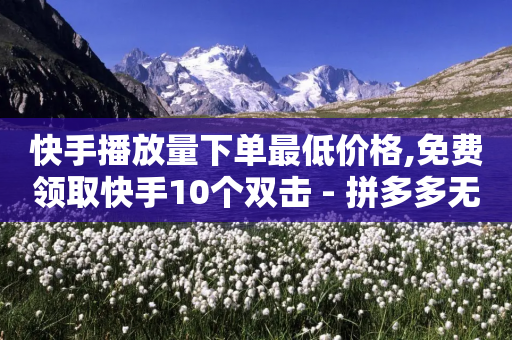 快手播放量下单最低价格,免费领取快手10个双击 - 拼多多无限刀软件 - 拼多多助力网站免费-第1张图片-靖非智能科技传媒