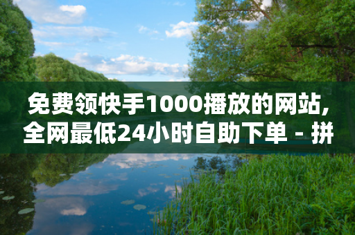 免费领快手1000播放的网站,全网最低24小时自助下单 - 拼多多业务网24小时自助下单 - 拼多多商家入驻入口-第1张图片-靖非智能科技传媒