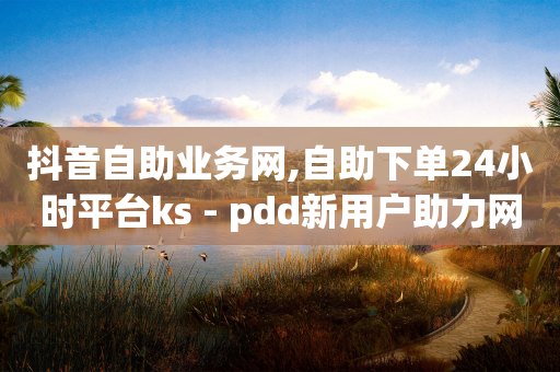 抖音自助业务网,自助下单24小时平台ks - pdd新用户助力网站 - 拼多多助力二次提现奥运