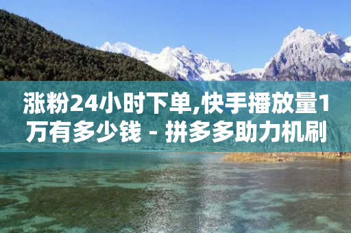 涨粉24小时下单,快手播放量1万有多少钱 - 拼多多助力机刷网站 - 拼多多奥运会助力-第1张图片-靖非智能科技传媒