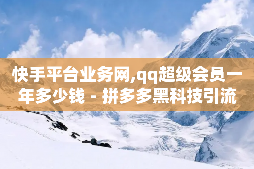 快手平台业务网,qq超级会员一年多少钱 - 拼多多黑科技引流推广神器 - 拼多多50到底要邀请多少人-第1张图片-靖非智能科技传媒