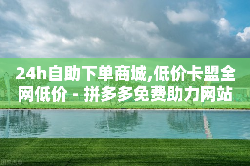 24h自助下单商城,低价卡盟全网低价 - 拼多多免费助力网站 - 怎么助力拼多多-第1张图片-靖非智能科技传媒