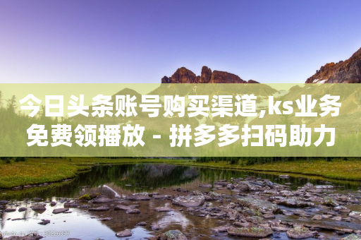 今日头条账号购买渠道,ks业务免费领播放 - 拼多多扫码助力软件 - 海外版拼夕夕开店流程