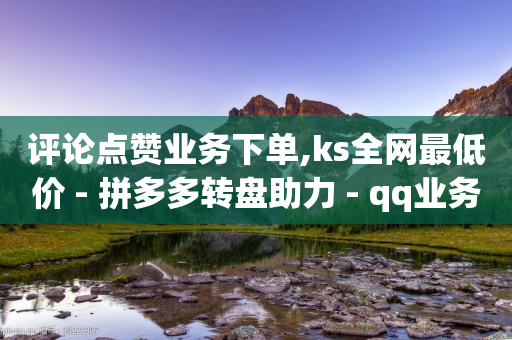 评论点赞业务下单,ks全网最低价 - 拼多多转盘助力 - qq业务卡盟网站最低价