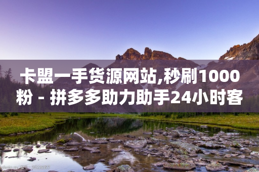 卡盟一手货源网站,秒刷1000粉 - 拼多多助力助手24小时客服电话 - 拼多多8000部广播资源是什么