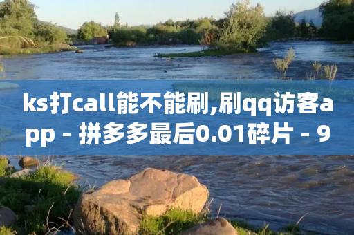 ks打call能不能刷,刷qq访客app - 拼多多最后0.01碎片 - 9个元宝还需要多少人助力