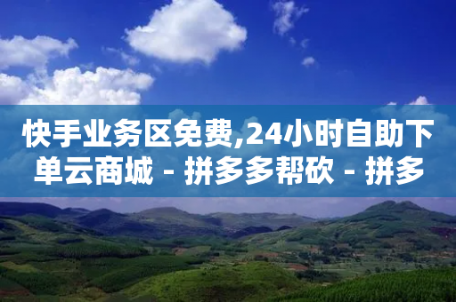 快手业务区免费,24小时自助下单云商城 - 拼多多帮砍 - 拼多多砍价群免费加入