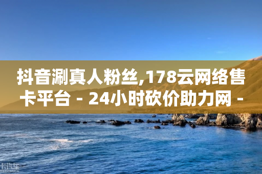 抖音涮真人粉丝,178云网络售卡平台 - 24小时砍价助力网 - 如何在拼多多上开无货源网店