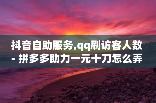 抖音自助服务,qq刷访客人数 - 拼多多助力一元十刀怎么弄 - 拼多多用户协议和隐私政策