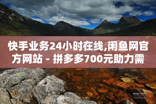 快手业务24小时在线,闲鱼网官方网站 - 拼多多700元助力需要多少人 - 闲鱼砍一刀是平台出钱吗-第1张图片-靖非智能科技传媒