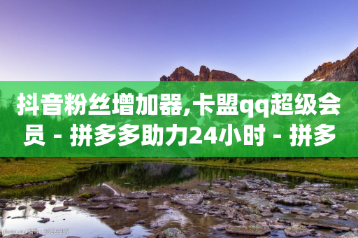 抖音粉丝增加器,卡盟qq超级会员 - 拼多多助力24小时 - 拼多多送70元真吗