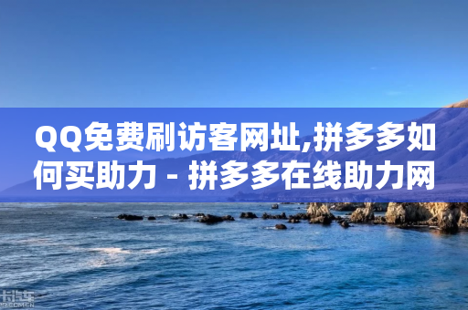 QQ免费刷访客网址,拼多多如何买助力 - 拼多多在线助力网站 - 如何在拼多多上买到正版谷子