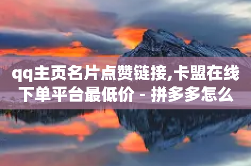 qq主页名片点赞链接,卡盟在线下单平台最低价 - 拼多多怎么刷助力 - 拼多多互帮互助微信扫码