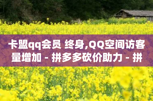 卡盟qq会员 终身,QQ空间访客量增加 - 拼多多砍价助力 - 拼多多官网客服招聘