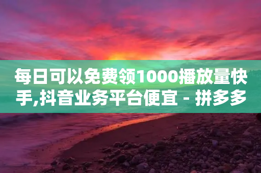 每日可以免费领1000播放量快手,抖音业务平台便宜 - 拼多多拉人助力群 - 钻石兑换卡积分元宝福卡-第1张图片-靖非智能科技传媒