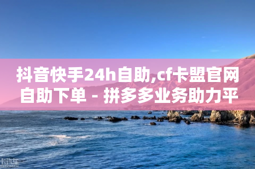 抖音快手24h自助,cf卡盟官网自助下单 - 拼多多业务助力平台 - 拼多多最新版本下载